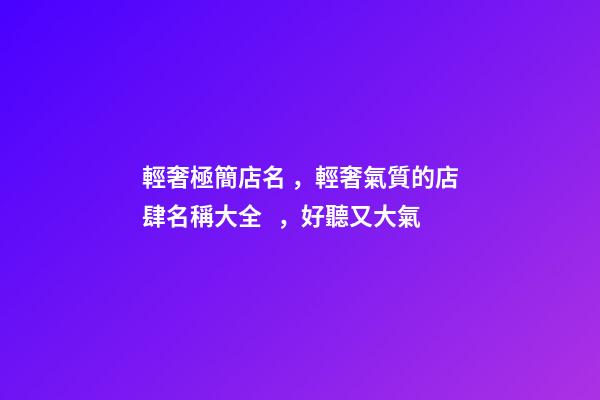 輕奢極簡店名，輕奢氣質的店肆名稱大全，好聽又大氣